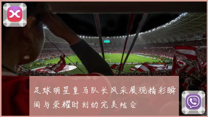 足球明星皇马队长风采展现精彩瞬间与荣耀时刻的完美结合