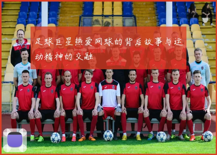 足球巨星热爱网球的背后故事与运动精神的交融