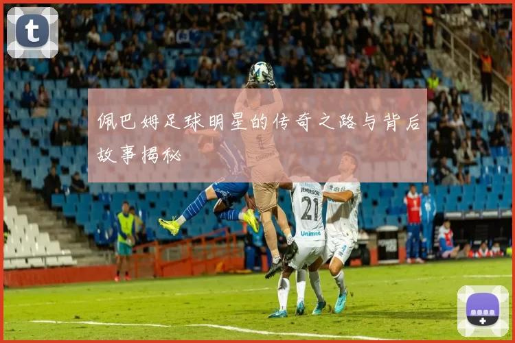 佩巴姆足球明星的传奇之路与背后故事揭秘