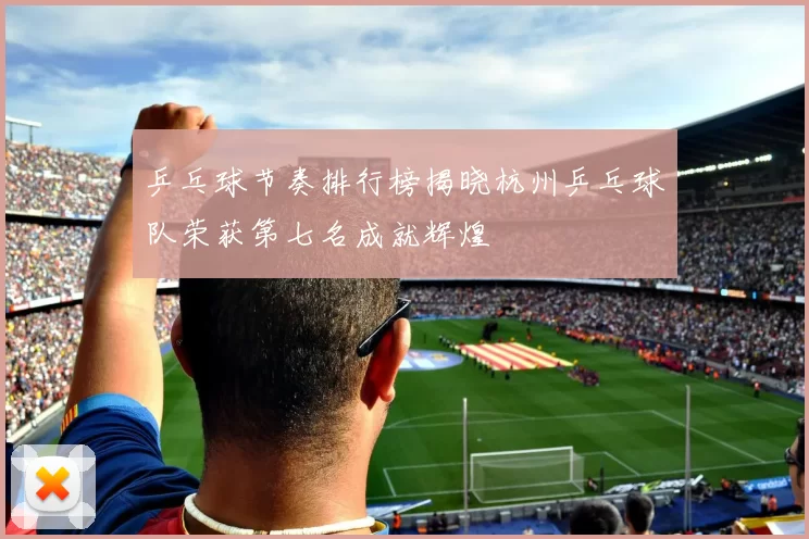 乒乓球节奏排行榜揭晓杭州乒乓球队荣获第七名成就辉煌