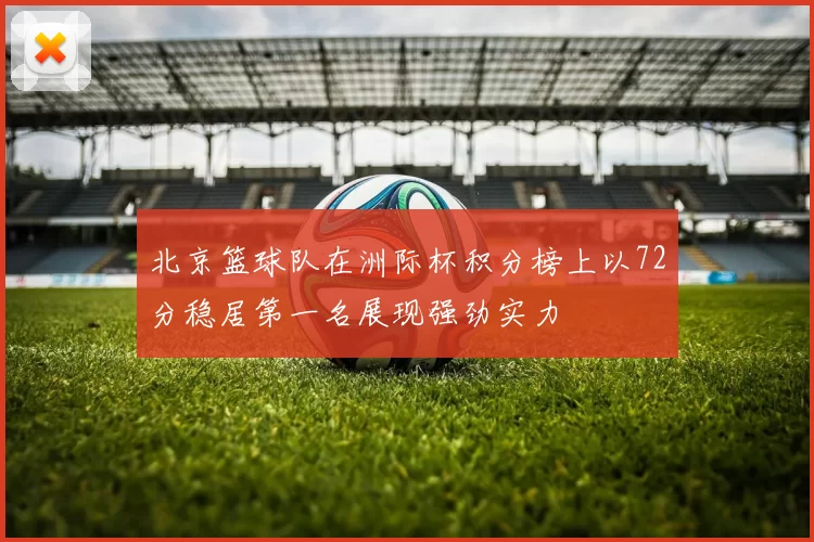 北京篮球队在洲际杯积分榜上以72分稳居第一名展现强劲实力