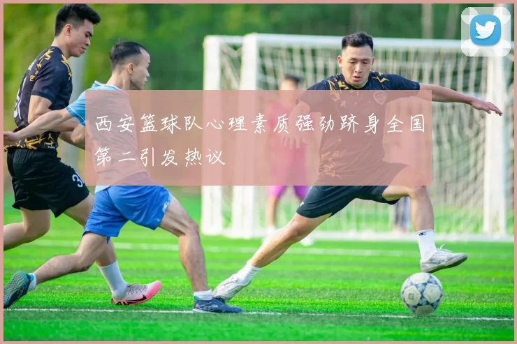 西安篮球队心理素质强劲跻身全国第二引发热议