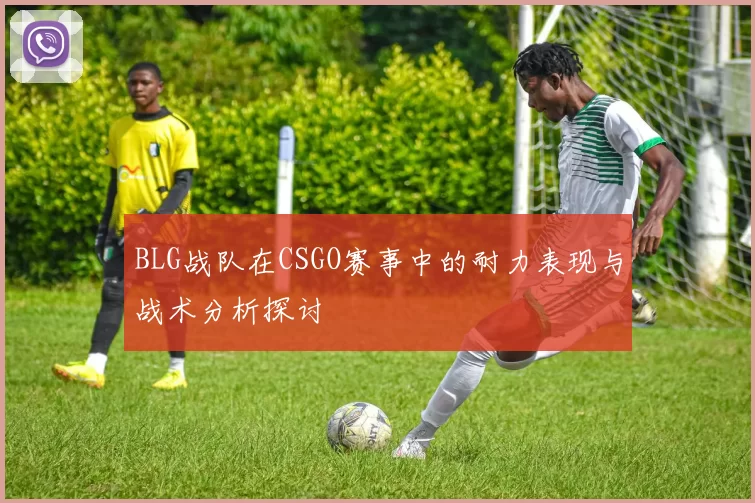 BLG战队在CSGO赛事中的耐力表现与战术分析探讨