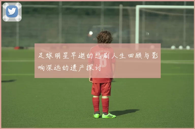 足球明星早逝的悲剧人生回顾与影响深远的遗产探讨