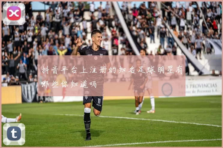 抖音平台上注册的知名足球明星有哪些你知道吗