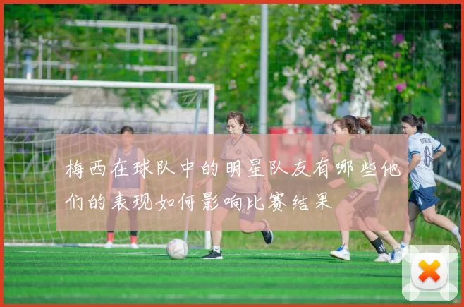 梅西在球队中的明星队友有哪些他们的表现如何影响比赛结果
