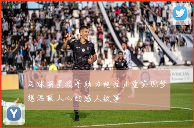 足球明星携手助力绝症儿童实现梦想温暖人心的感人故事